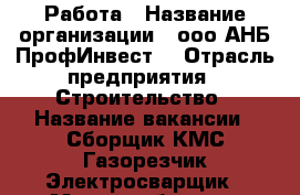 Работа › Название организации ­ ооо“АНБ ПрофИнвест“ › Отрасль предприятия ­ Строительство › Название вакансии ­ Сборщик КМС,Газорезчик,Электросварщик › Место работы ­ г.Сверодвинск,Торцева 4б › Минимальный оклад ­ 50 000 - Архангельская обл., Северодвинск г. Работа » Вакансии   . Архангельская обл.,Северодвинск г.